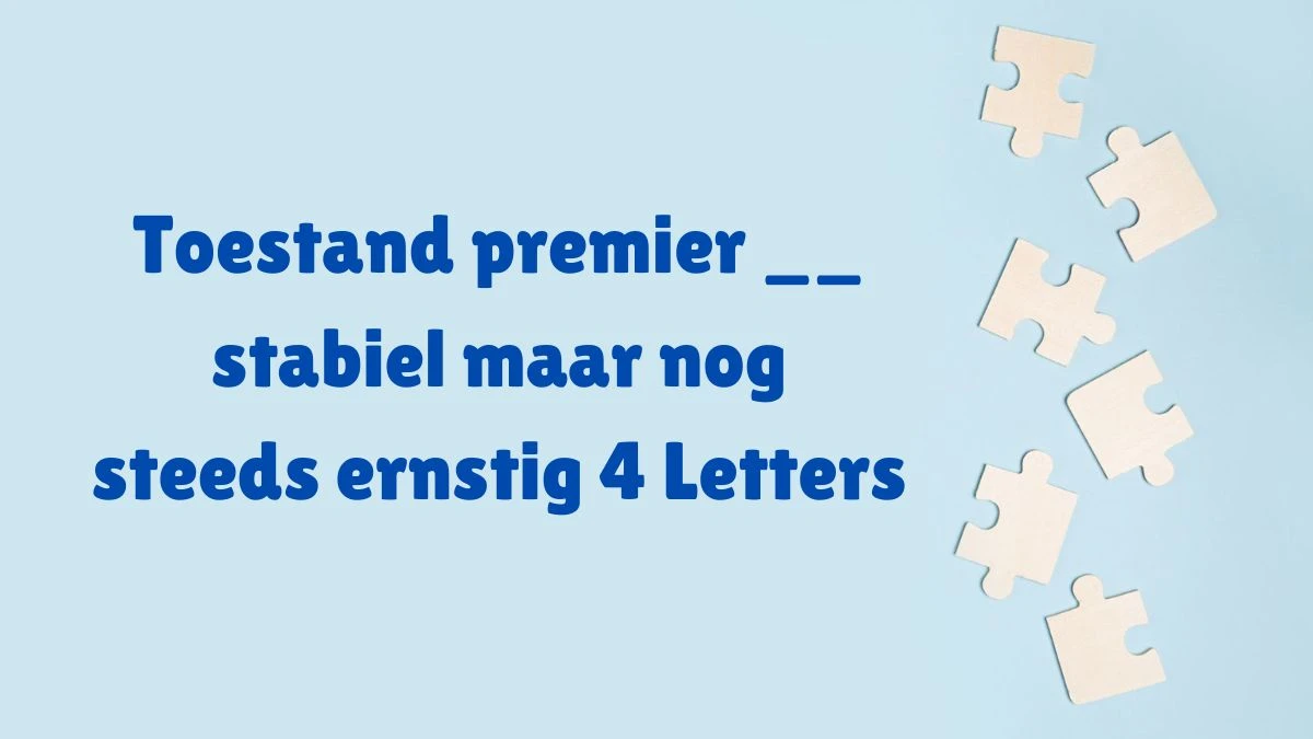 Toestand premier __ stabiel maar nog steeds ernstig 4 Letters Puzzelwoordenboek kruiswoordpuzzels