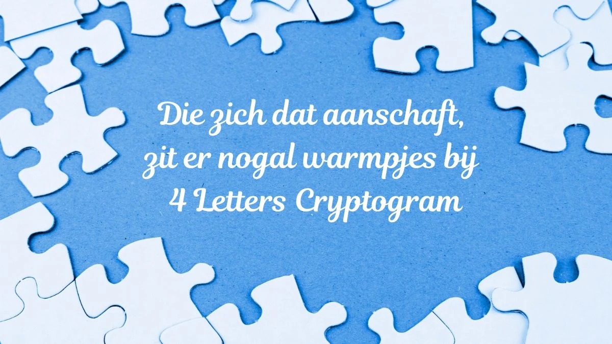 Die zich dat aanschaft, zit er nogal warmpjes bij 4 Letters Cryptogram Puzzelwoordenboek kruiswoordpuzzels