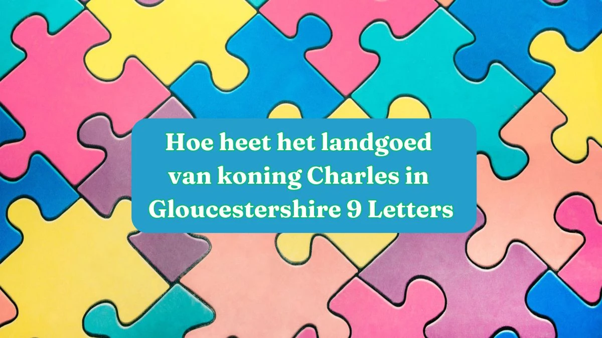 Hoe heet het landgoed van koning Charles in Gloucestershire 9 Letters Puzzelwoordenboek kruiswoordpuzzels