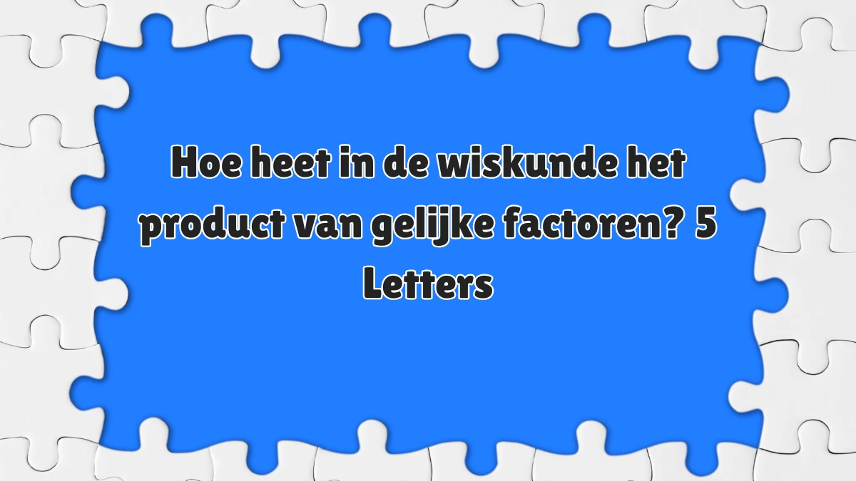 Hoe heet in de wiskunde het product van gelijke factoren? 5 Letters Puzzelwoordenboek kruiswoordpuzzels