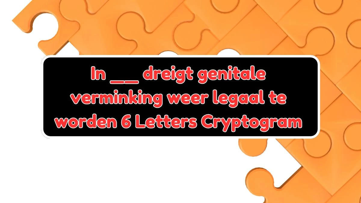 In __ dreigt genitale verminking weer legaal te worden 6 Letters Cryptogram Puzzelwoordenboek kruiswoordpuzzels