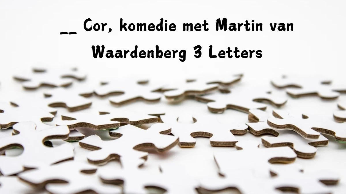 __ Cor, komedie met Martin van Waardenberg 3 Letters Puzzelwoordenboek kruiswoordpuzzels