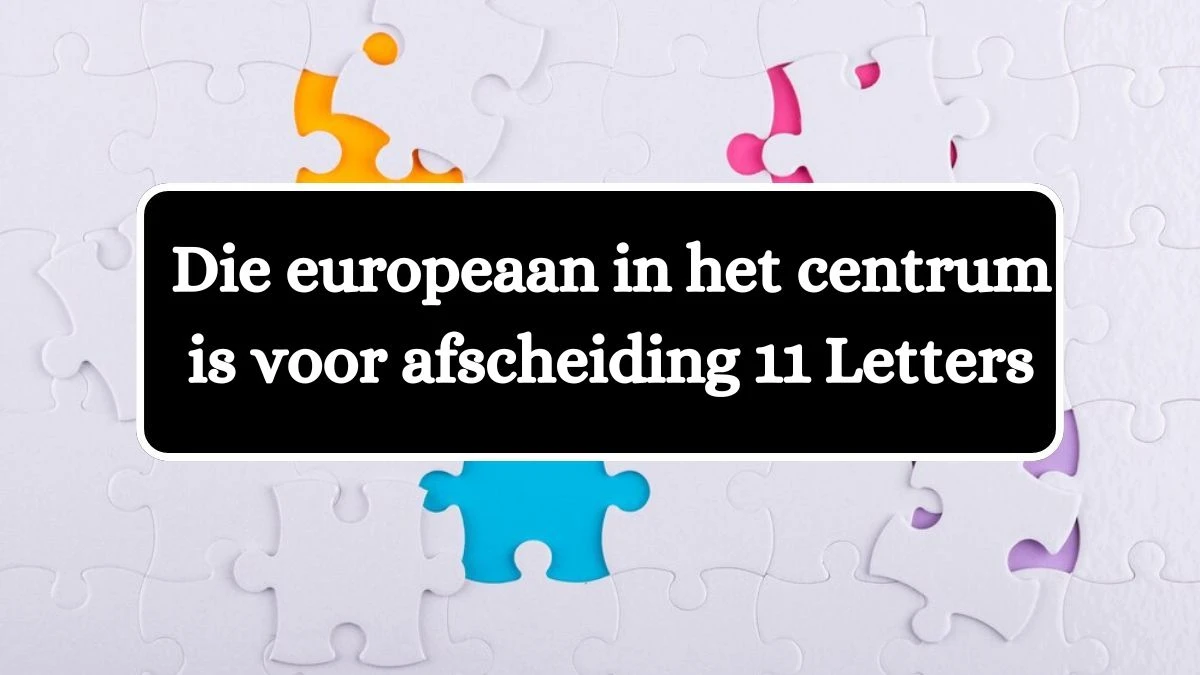 Die europeaan in het centrum is voor afscheiding 11 Letters Puzzelwoordenboek kruiswoordpuzzels