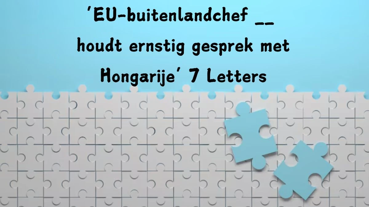 ‘EU-buitenlandchef __ houdt ernstig gesprek met Hongarije’ 7 Letters Puzzelwoordenboek kruiswoordpuzzels