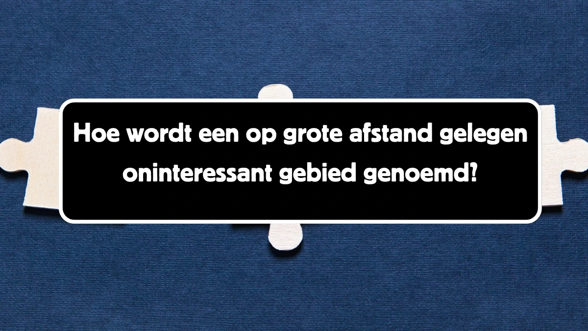 Hoe wordt een op grote afstand gelegen oninteressant gebied genoemd? 12 Letters Puzzelwoord