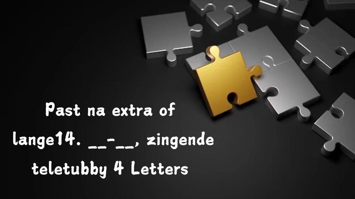 Past na extra of lange14. __-__, zingende teletubby 4 Letters Puzzelwoordenboek kruiswoordpuzzels