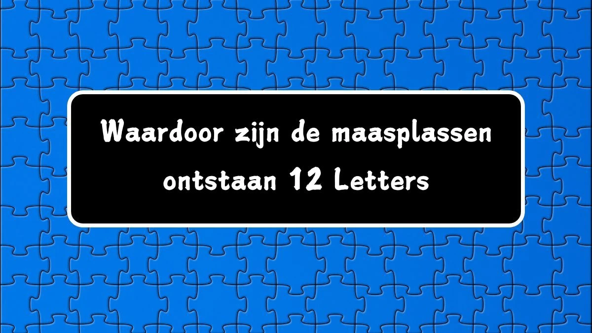 Waardoor zijn de maasplassen ontstaan 12 Letters Puzzelwoordenboek kruiswoordpuzzels