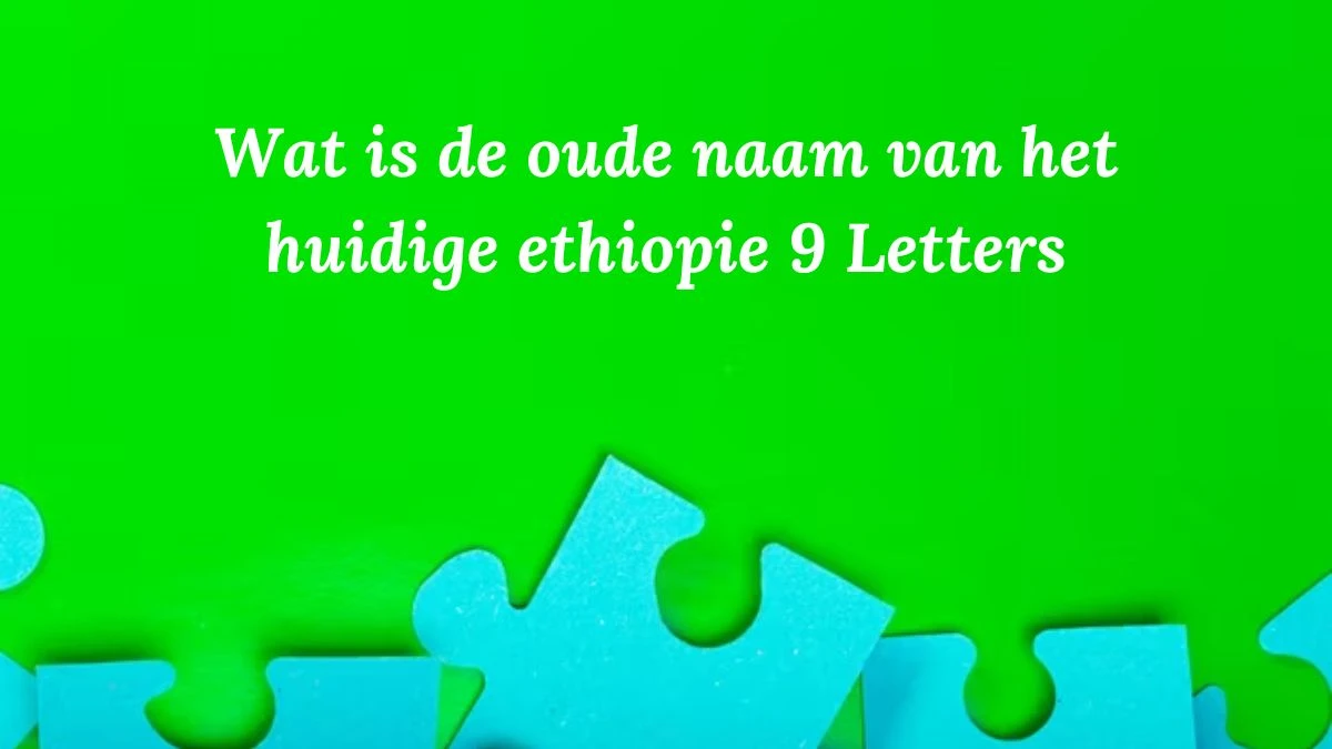 Wat is de oude naam van het huidige ethiopie 9 Letters Puzzelwoordenboek kruiswoordpuzzels