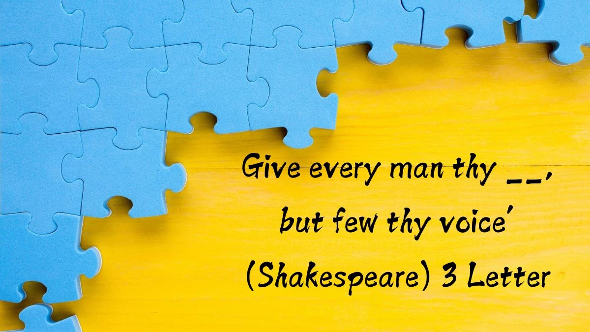 Give every man thy __, but few thy voice’ (Shakespeare) 3 Letters