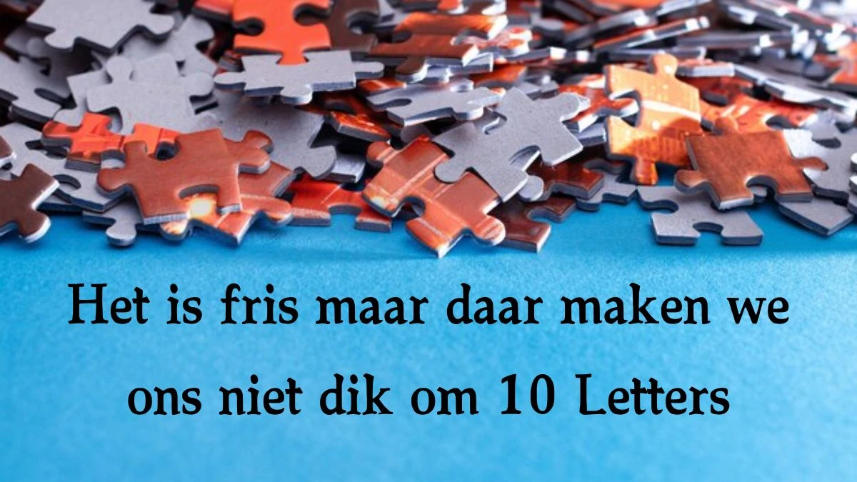 Het is fris maar daar maken we ons niet dik om 10 Letters Cryptogrammen