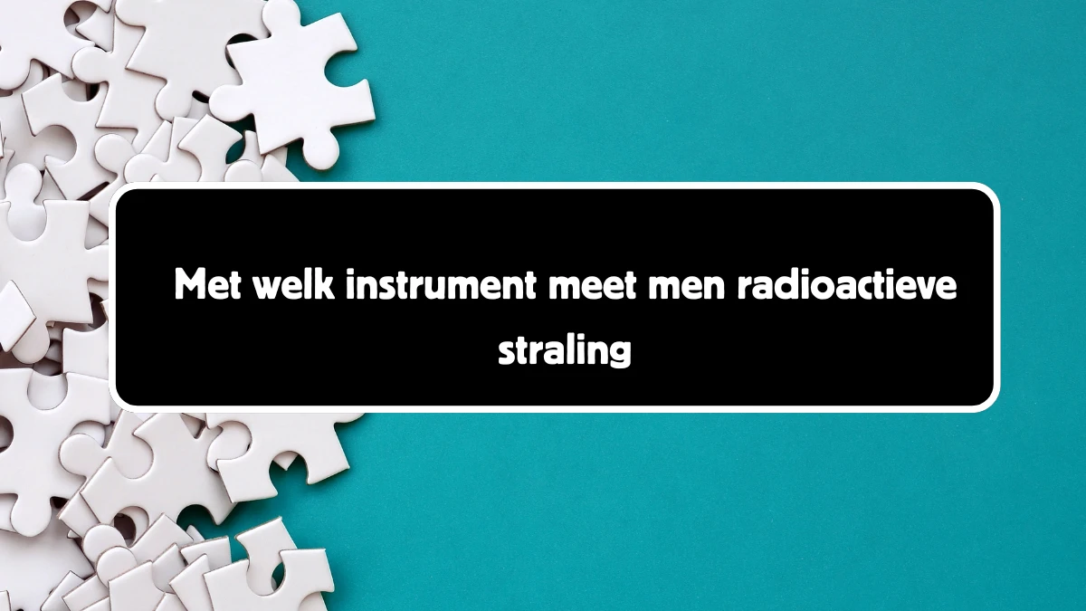 Met welk instrument meet men radioactieve straling 12 Letters Puzzelwoord