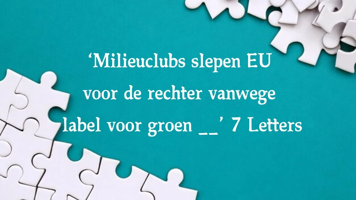 ‘Milieuclubs slepen EU voor de rechter vanwege label voor groen __’ 7 Letters