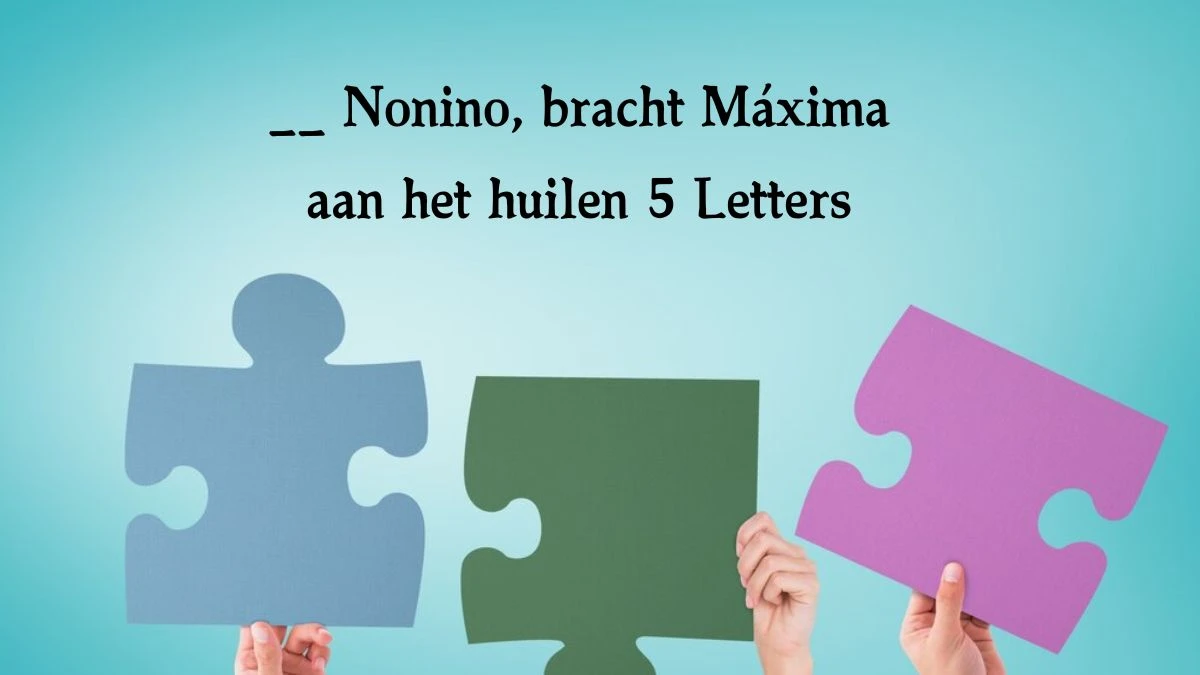 __ Nonino, bracht Máxima aan het huilen 5 Letters Puzzelwoord