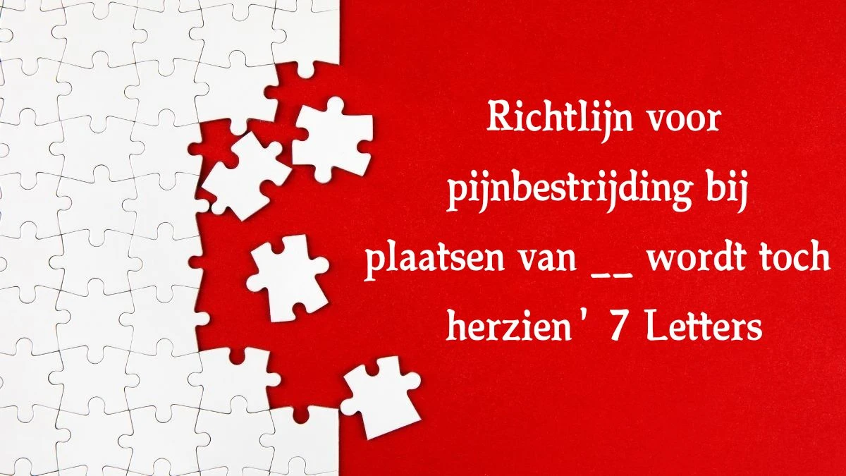 Richtlijn voor pijnbestrijding bij plaatsen van __ wordt toch herzien' 7 Letters