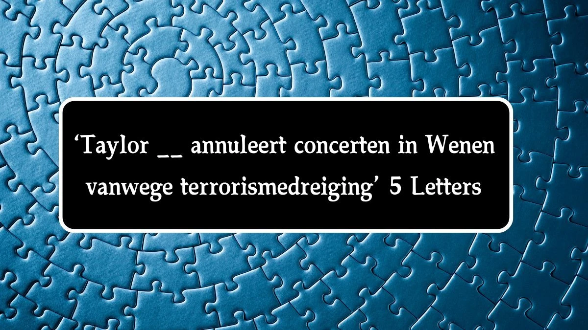 ‘Taylor __ annuleert concerten in Wenen vanwege terrorismedreiging’ 5 Letters Puzzelwoord