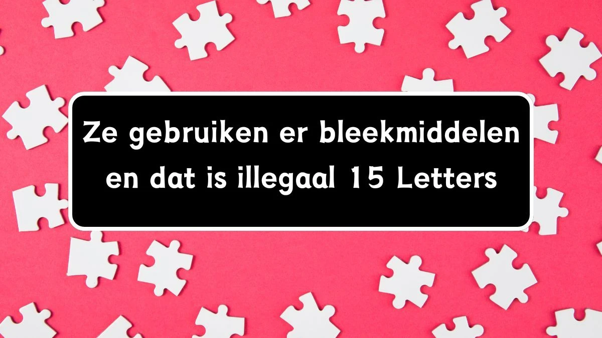 Ze gebruiken er bleekmiddelen en dat is illegaal 15 Letters