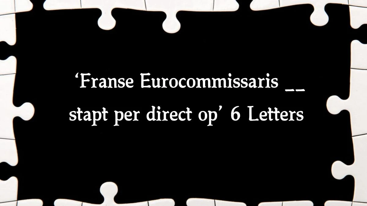 ‘Franse Eurocommissaris __ stapt per direct op’ 6 Letters