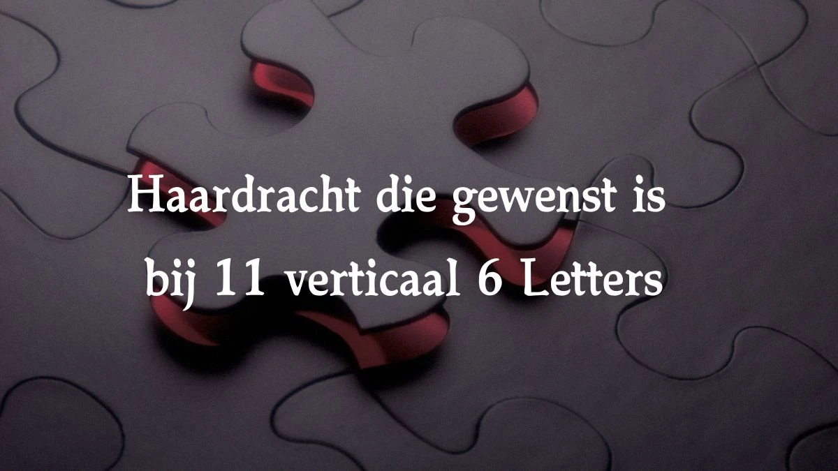 Haardracht die gewenst is bij 11 verticaal 6 Letters