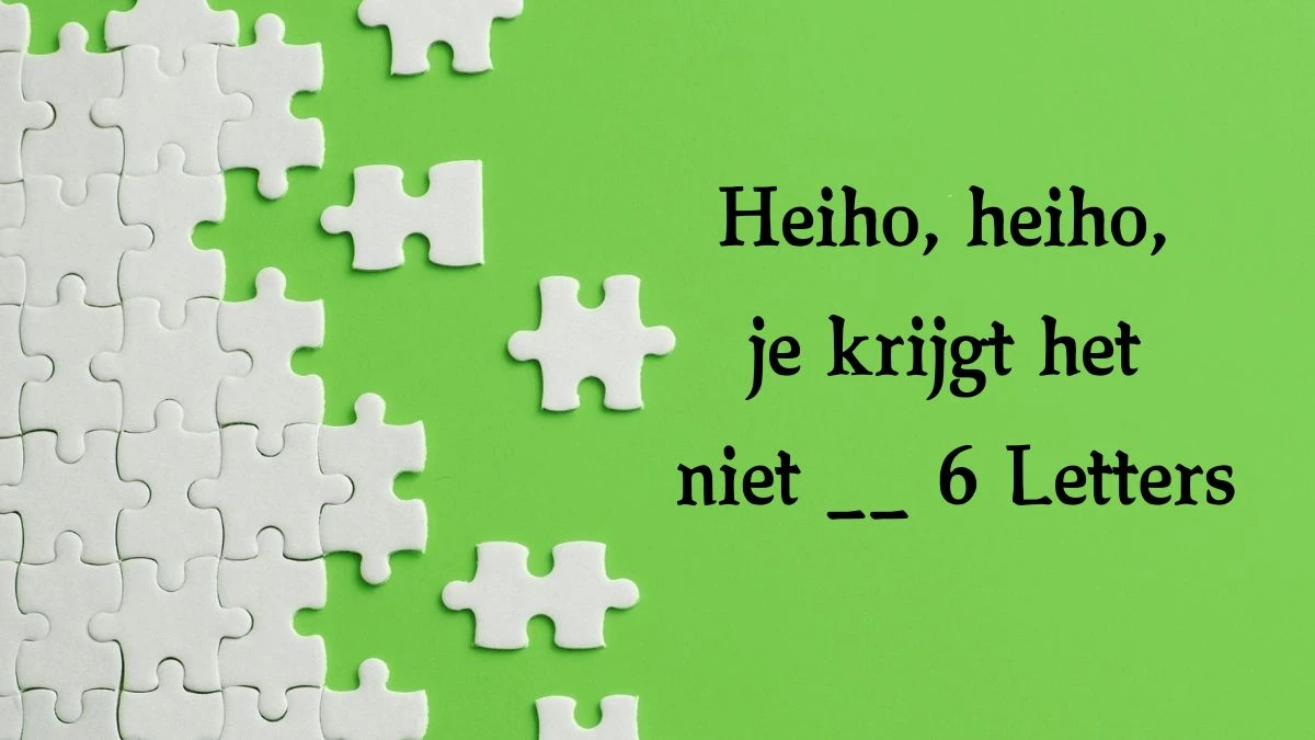 Heiho, heiho, je krijgt het niet __ 6 Letters