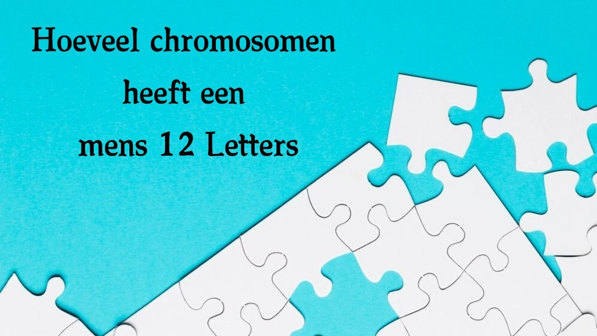 Hoeveel chromosomen heeft een mens 12 Letters