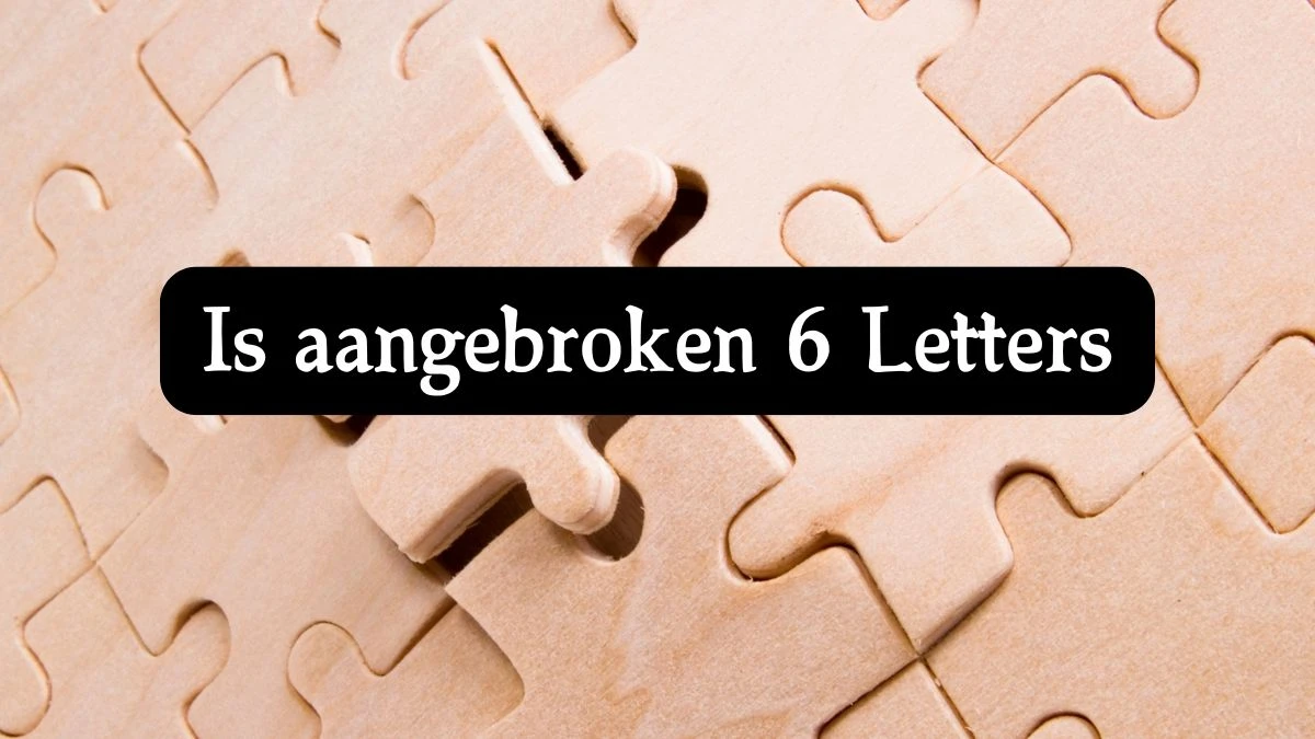 Is aangebroken 6 Letters