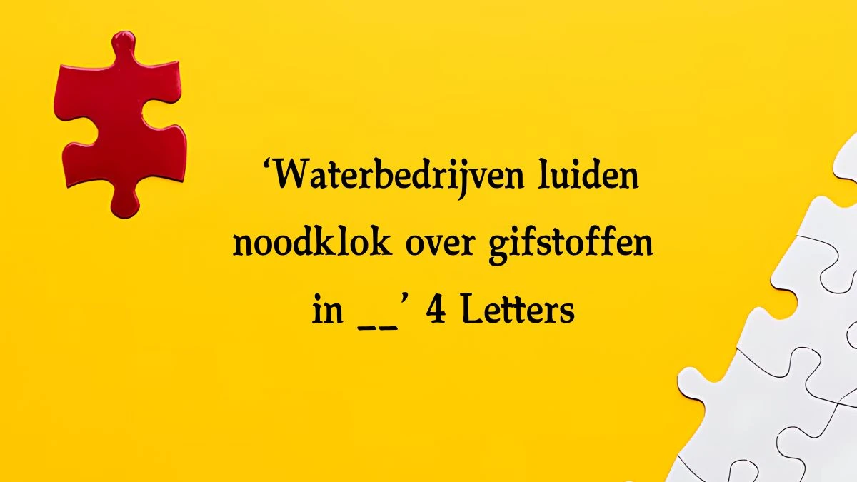 ‘Waterbedrijven luiden noodklok over gifstoffen in __’ 4 Letters