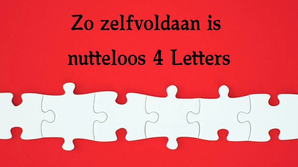 Zo zelfvoldaan is nutteloos 4 Letters