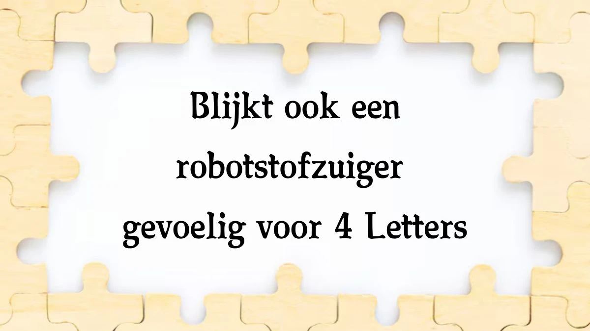 Blijkt ook een robotstofzuiger gevoelig voor 4 Letters