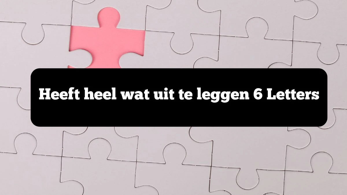 Heeft heel wat uit te leggen 6 Letters