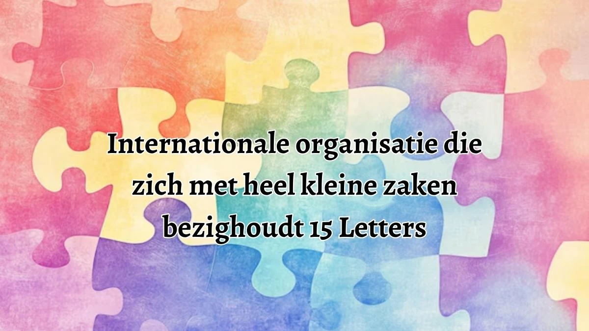 Internationale organisatie die zich met heel kleine zaken bezighoudt 15 Letters