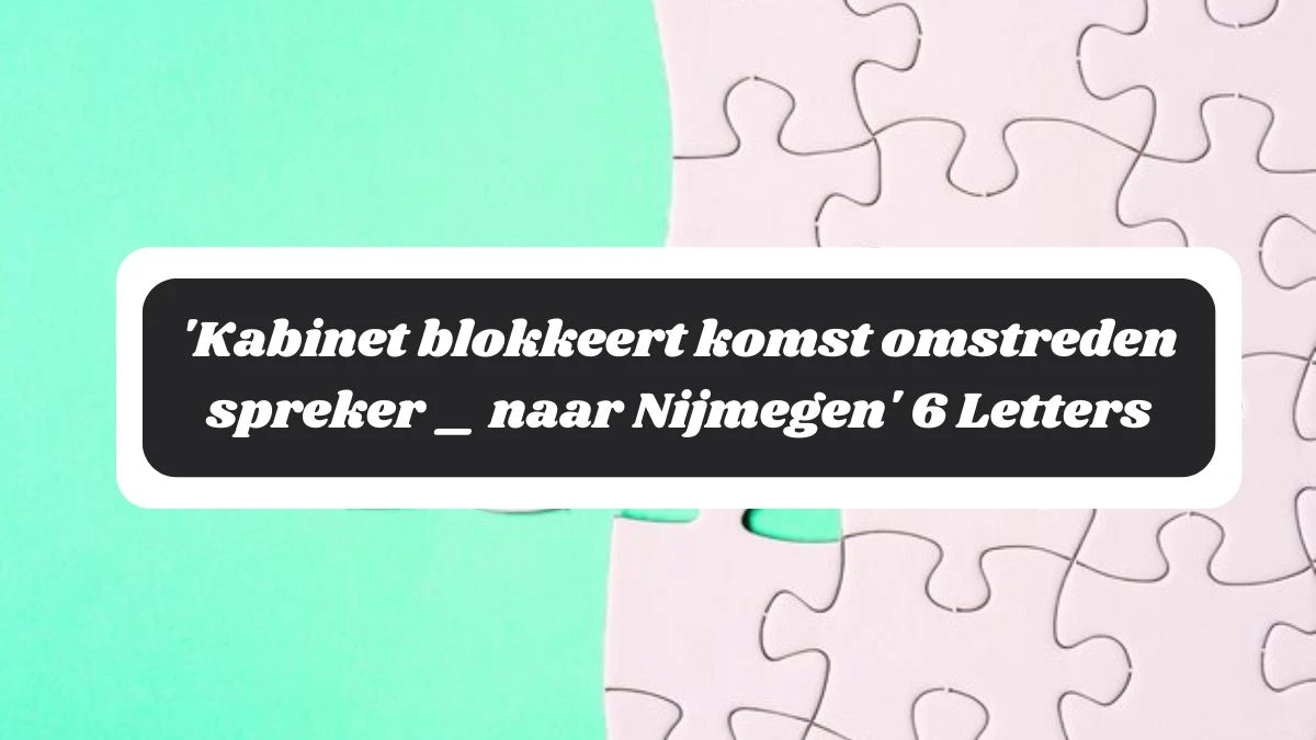 'Kabinet blokkeert komst omstreden spreker _ naar Nijmegen' 6 Letters