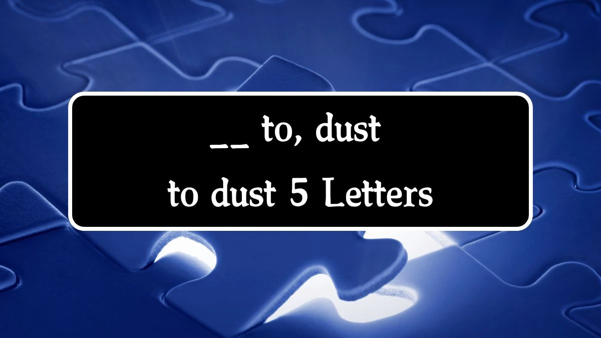 __ to __, dust to dust 5 Letters