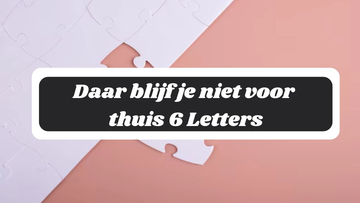 Daar blijf je niet voor thuis 6 Letters