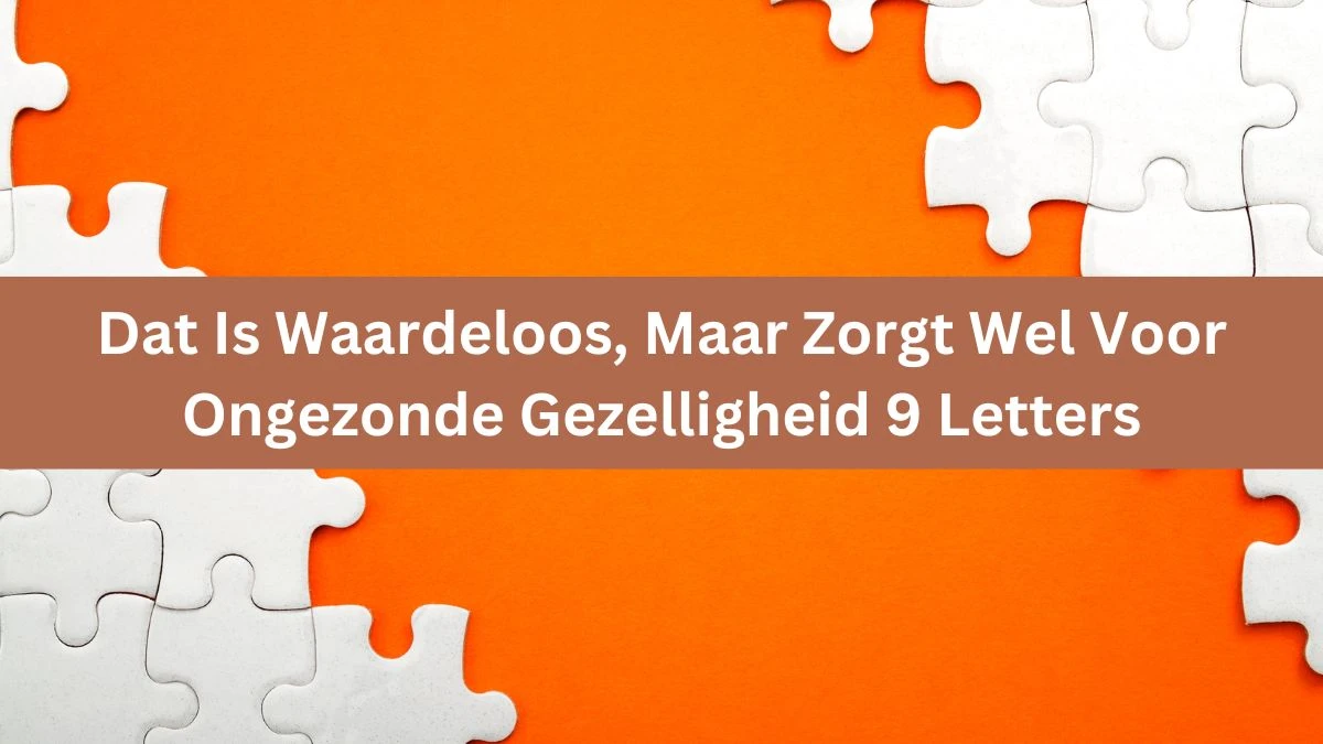 Dat Is Waardeloos, Maar Zorgt Wel Voor Ongezonde Gezelligheid 9 Letters