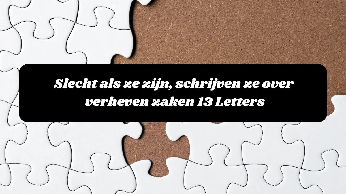 Slecht als ze zijn, schrijven ze over verheven zaken 13 Letters