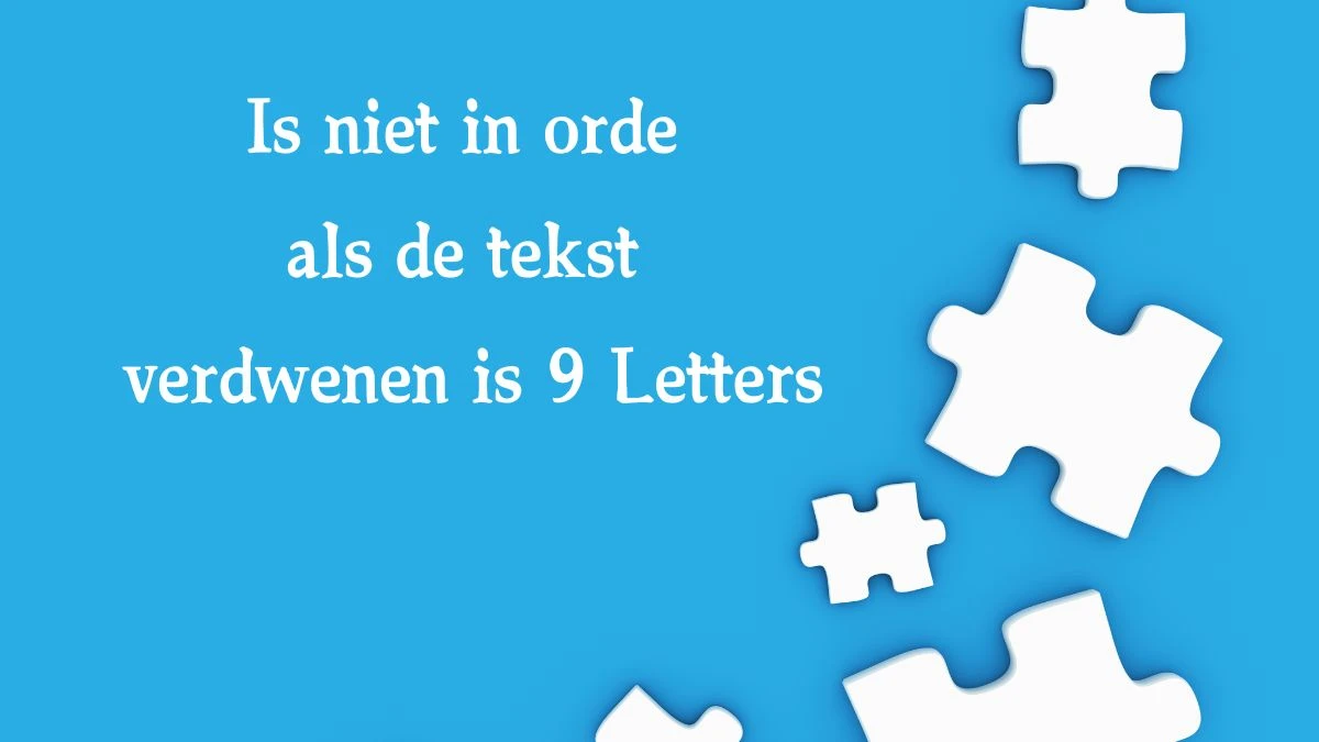 Is niet in orde als de tekst verdwenen is 9 Letters